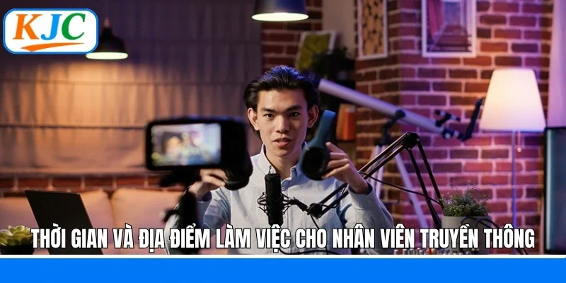 Thời gian và địa điểm làm việc cho nhân viên truyền thông